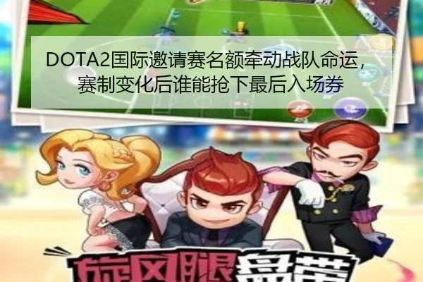 DOTA2国际邀请赛名额牵动战队命运，赛制变化后谁能抢下最后入场券